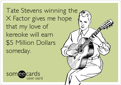 Tate Stevens winning the
X Factor gives me hope
that my love of
kereoke will earn
$5 Million Dollars
someday.