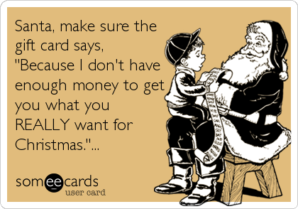 Santa, make sure the
gift card says,
"Because I don't have
enough money to get
you what you
REALLY want for
Christmas."...