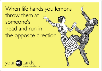 When life hands you lemons,
throw them at
someone's
head and run in
the opposite direction.