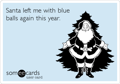 Santa left me with blue
balls again this year.
