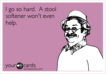 I go so hard.  A stool
softener won't even
help.