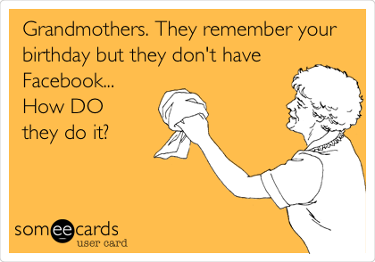 Grandmothers. They remember your
birthday but they don't have
Facebook...
How DO
they do it?