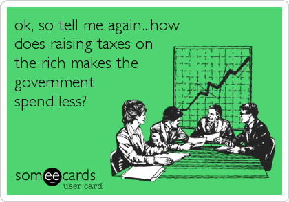 ok, so tell me again...how
does raising taxes on
the rich makes the 
government
spend less?