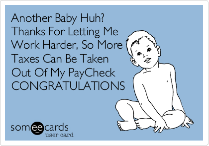 Another Baby Huh?
Thanks For Letting Me
Work Harder, So More
Taxes Can Be Taken
Out Of My PayCheck
CONGRADULATIONS.