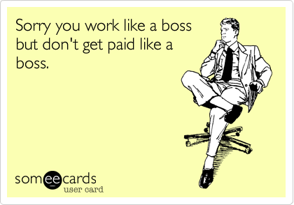 Sorry you work like a boss
but don't get paid like a
boss.