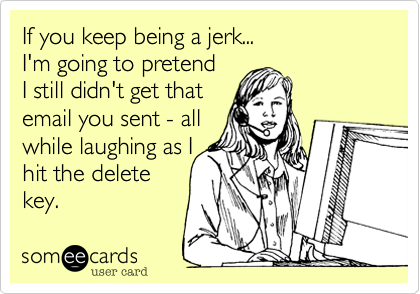 If you keep being a jerk...
I'm going to pretend 
I still didn't get that 
email you sent - all 
while laughing as I
hit the delete 
key.