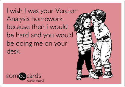 I wish I was your Verctor
Analysis homework,
because then i would
be hard and you would
be doing me on your
desk.