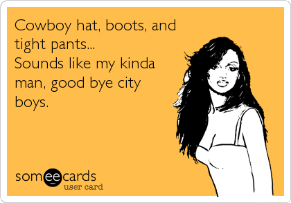 Cowboy hat, boots, and
tight pants... 
Sounds like my kinda
man, good bye city
boys.