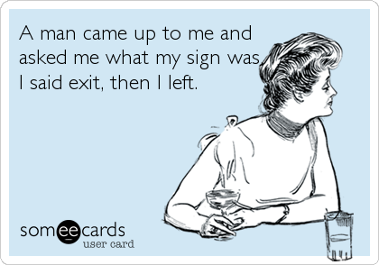 A man came up to me and
asked me what my sign was,
I said exit, then I left.