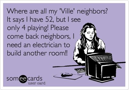 Where are all my 'Ville' neighbors? It says I have 52, but I see
only 4 playing! Please
come back neighbors, I
need an electrician to
build another room!!