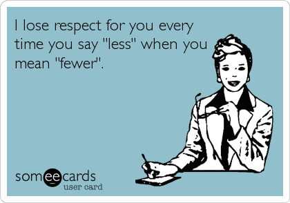 I lose respect for you every
time you say "less" when you
mean "fewer".