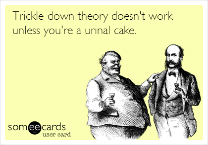 Trickle-down theory doesn't work-
unless you're a urinal cake.