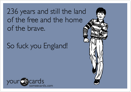 236 years and still the land
of the free and the home
of the brave.

Fuck You England!