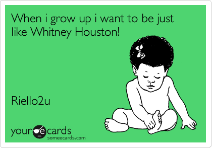 When i grow up i want to be just like Whitney Houston!




Riello2u 