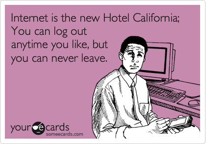 Internet is the new Hotel California; You can log out
anytime you like, but
you can never leave.