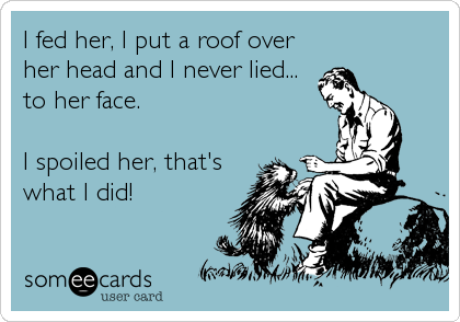 I fed her, I put a roof over
her head and I never lied...
to her face. 

I spoiled her, that's
what I did!