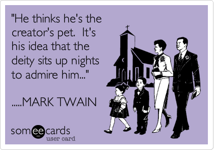 "He thinks he's the
creator's pet.  It's 
his idea that the
deity sits up nights
to admire him..."

   Mark Twain 