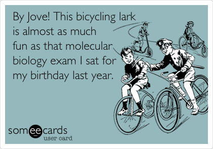 By Jove! This bicycling lark
is almost as much
fun as that molecular
biology exam I sat for
my birthday last year.