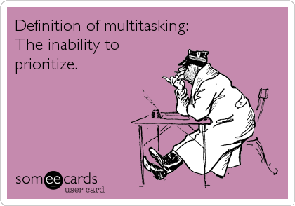 Definition of multitasking:
The inability to
prioritize.