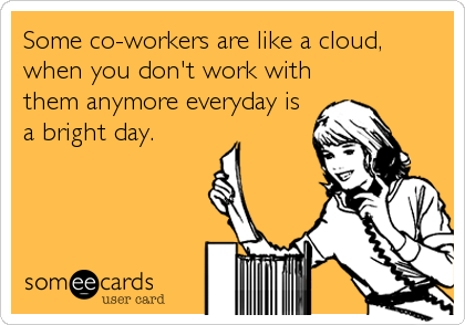 Some co-workers are like a cloud,
when you don't work with
them anymore everyday is
a bright day.