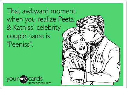 That awkward moment
when you realize Peeta
& Katniss' celebrity
couple name is
"Peeniss".