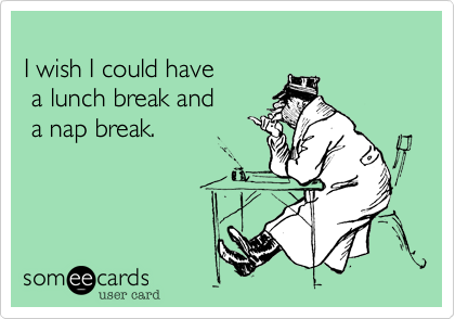 
I wish I could have
 a lunch break and
 a nap break.