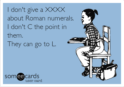 I don't give a XXXX
about Roman numerals. 
I don't C the point in
them. 
They can go to L.