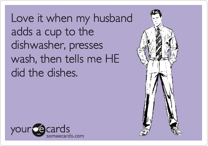 Love it when my husband
adds a cup to the
dishwasher, presses
wash, then tells me HE
did the dishes. 
