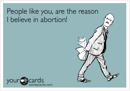 People like you, are the reason
I believe in abortion!