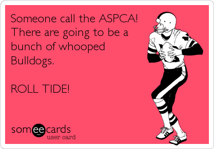 Someone call the ASPCA!
There are going to be a
bunch of whooped
Bulldogs.

ROLL TIDE!