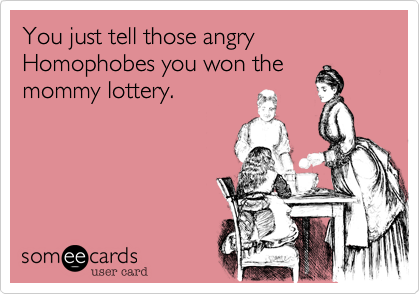 You just tell those angry 
people you won the
mommy lottery. 