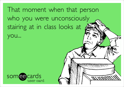 That moment when that person 
who you were unconsciously
stairing at in class looks at
you...