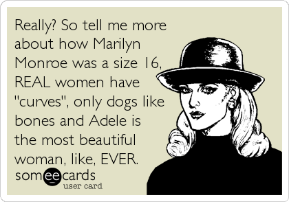 Really? So tell me more
about how Marilyn
Monroe was a size 16,
REAL women have
"curves", only dogs like
bones and Adele is
the most beautiful
woman, like, EVER.