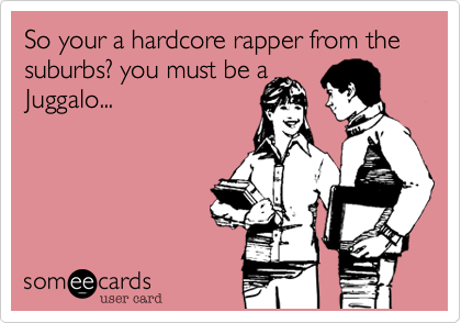 So your a hardcore rapper from the burbs? you must a
Juggalo