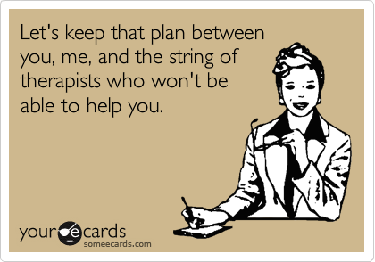 Let's keep that plan between 
you, me, and the string of 
therapists who won't be 
able to help you.