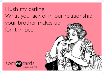 Hush my darling
What you lack of in our relationship
your brother makes up
for it in bed.