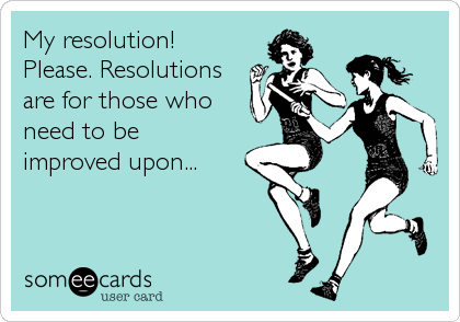 My resolution! 
Please. Resolutions
are for those who
need to be 
improved upon...