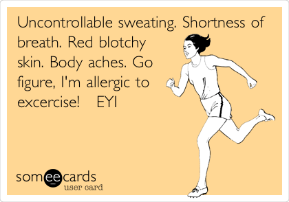 Uncontrollable sweating. Shortness of
breath. Red blotchy
skin. Body aches. Go
figure, I'm allergic to
excercise!   EYI