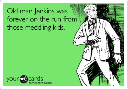 Old man Jenkins was
forever on the run from
those meddling kids.