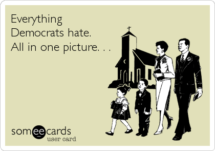 Everything 
Democrats hate. 
All in one picture. . .