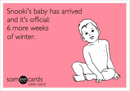 Snooki's baby has arrived
and it's official: 
6 more weeks
of winter.