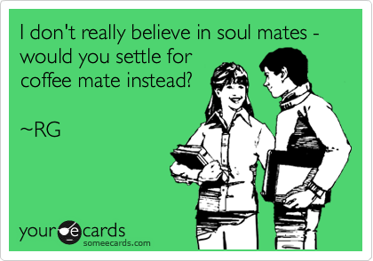 I don't really believe in soul mates - would you settle for
coffee mate instead?

~RG