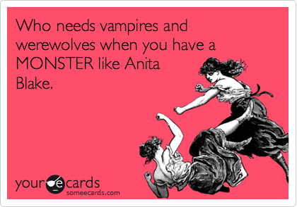 Who needs vampires and werewolves when have a MONSTER like Anita
Blake.