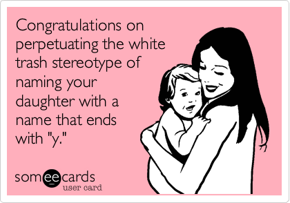 Congratulations on
perpetuating the white
trash stereotype of
naming your
daughter with a
name that ends
with "y."