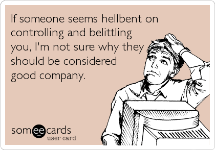 If someone seems hellbent on
controlling and belittling
you, I'm not sure why they
should be considered
good company.