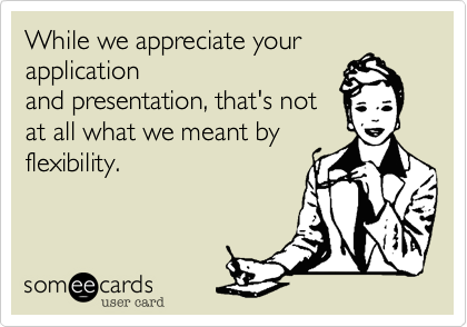 While we appreciate your application
and presentation, that's not
at all what we meant by
flexibility. 
