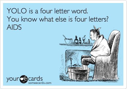 YOLO is a four letter word.
You know what else is four letters?
AIDS