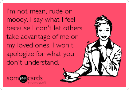 I'm not mean, rude or
moody. I say what I feel
because I don't let others
take advantage of me or
my loved ones. I won't
apologize for what you
don't understand.