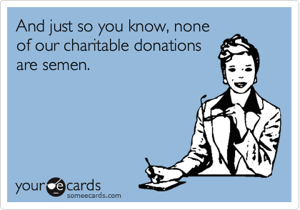 And just so you know, none
of our charitable donations
are semen. 
