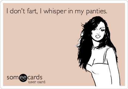 I don't fart, I whisper in my panties.